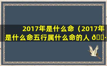 2017年是什么命（2017年是什么命五行属什么命的人 🕷 ）